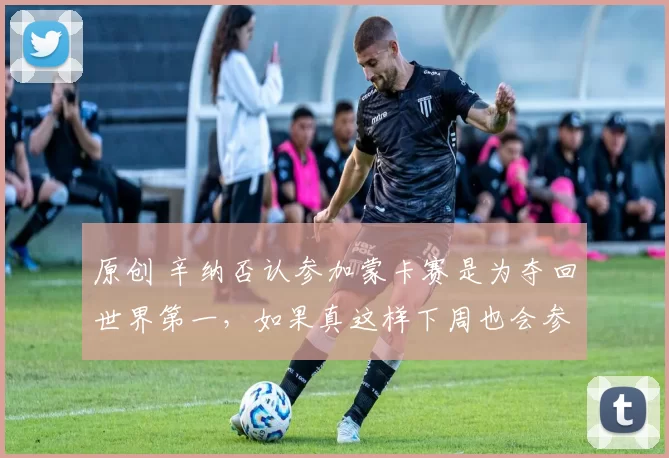 原创 辛纳否认参加蒙卡赛是为夺回世界第一，如果真这样下周也会参赛