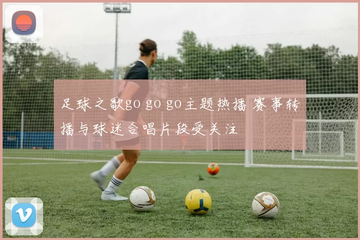 足球之歌go go go主题热播 赛事转播与球迷合唱片段受关注