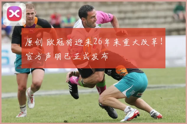 原创 欧冠将迎来26年来重大改革！官方声明已正式发布