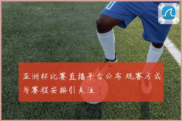 亚洲杯比赛直播平台公布 观赛方式与赛程安排引关注