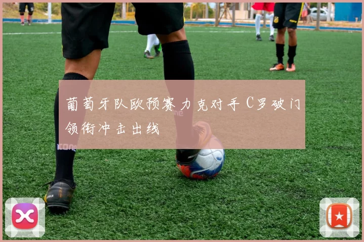 葡萄牙队欧预赛力克对手 C罗破门领衔冲击出线