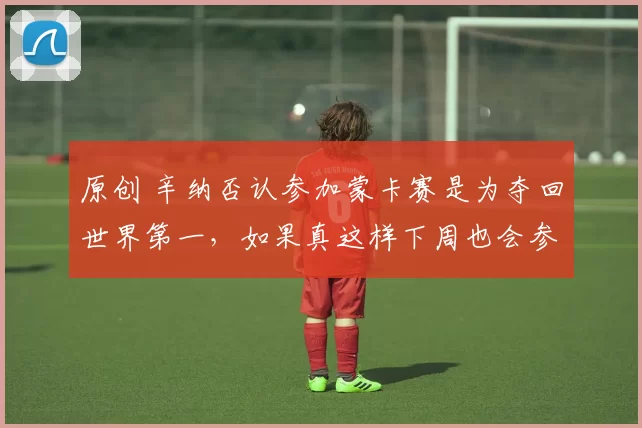 原创 辛纳否认参加蒙卡赛是为夺回世界第一，如果真这样下周也会参赛