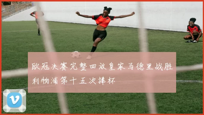 欧冠决赛完整回放皇家马德里战胜利物浦第十五次捧杯